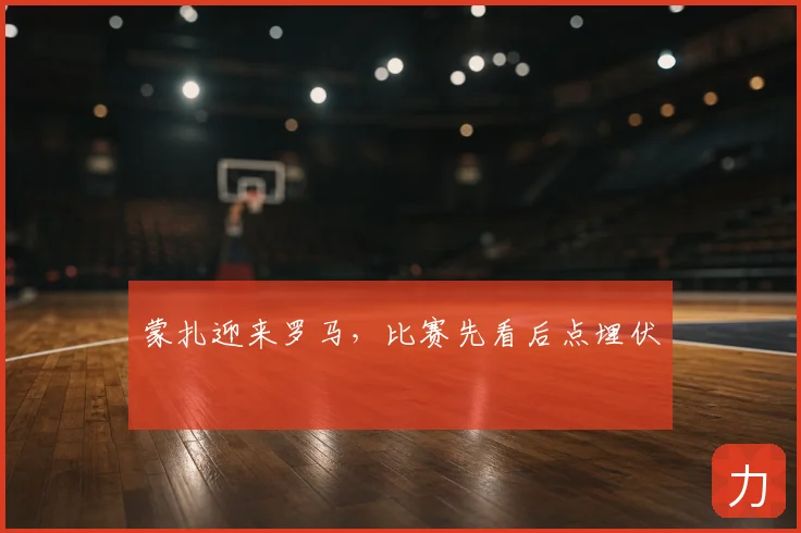 蒙扎迎来罗马,比赛先看后点埋伏