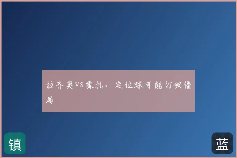 拉齐奥vs蒙扎，定位球可能打破僵局