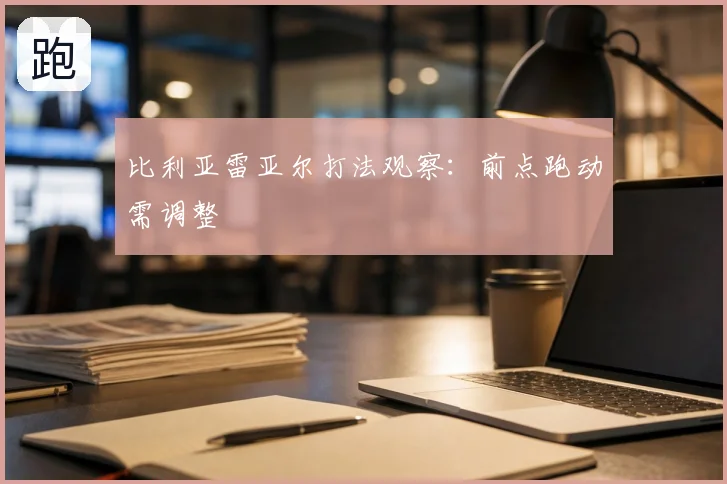 比利亚雷亚尔打法观察：前点跑动需调整