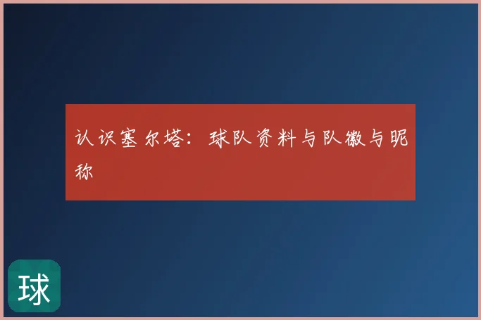 认识塞尔塔：球队资料与队徽与昵称