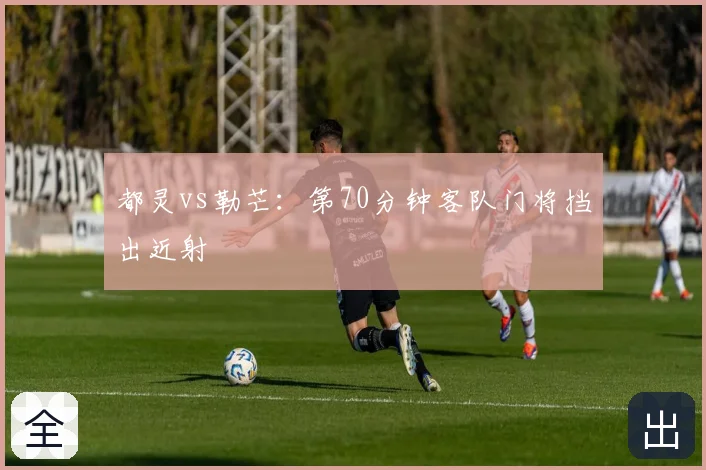 都灵vs勒芒:第70分钟客队门将挡出近射
