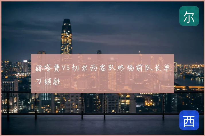 赫塔费vs切尔西客队终场前队长单刀锁胜