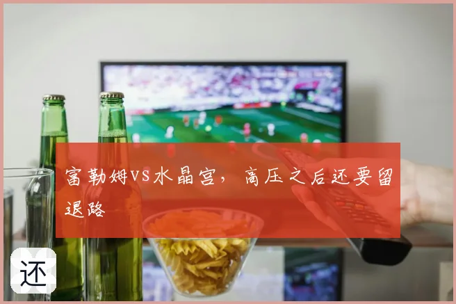 富勒姆vs水晶宫，高压之后还要留退路