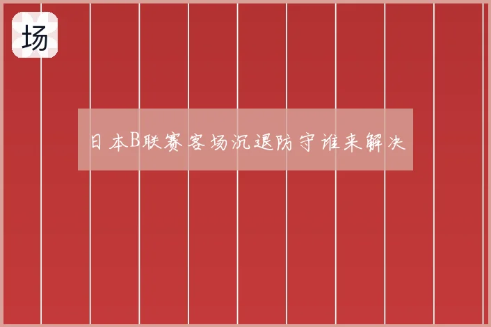 日本B联赛客场沉退防守谁来解决