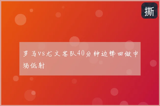 罗马vs尤文客队40分钟边锋回做中场低射